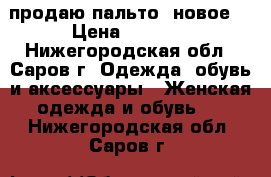 продаю пальто (новое) › Цена ­ 3 000 - Нижегородская обл., Саров г. Одежда, обувь и аксессуары » Женская одежда и обувь   . Нижегородская обл.,Саров г.